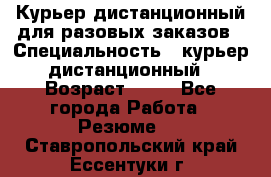 Курьер дистанционный для разовых заказов › Специальность ­ курьер дистанционный › Возраст ­ 52 - Все города Работа » Резюме   . Ставропольский край,Ессентуки г.